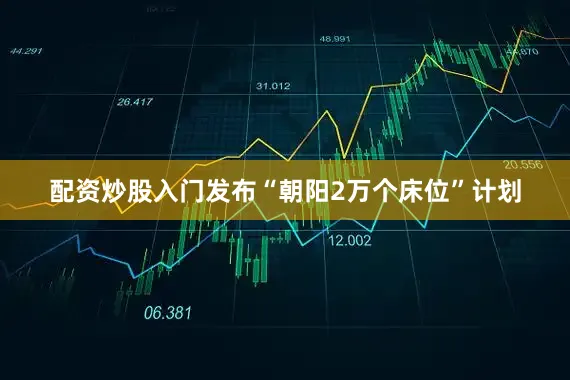 配资炒股入门发布“朝阳2万个床位”计划