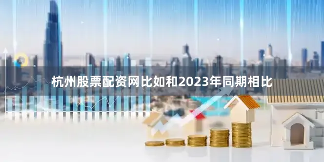 杭州股票配资网比如和2023年同期相比