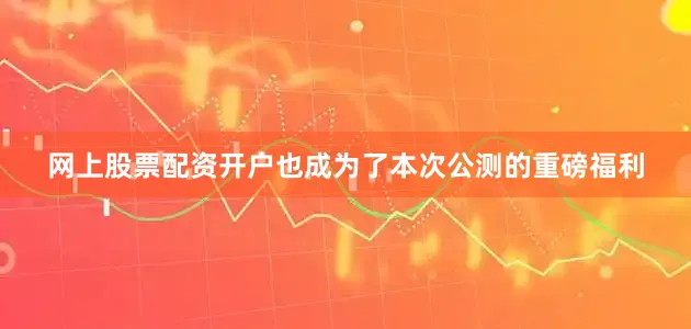 网上股票配资开户也成为了本次公测的重磅福利
