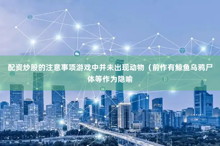 配资炒股的注意事项游戏中并未出现动物（前作有鲸鱼乌鸦尸体等作为隐喻