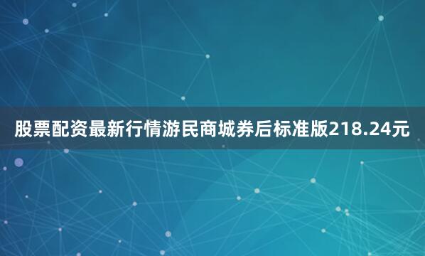 股票配资最新行情游民商城券后标准版218.24元