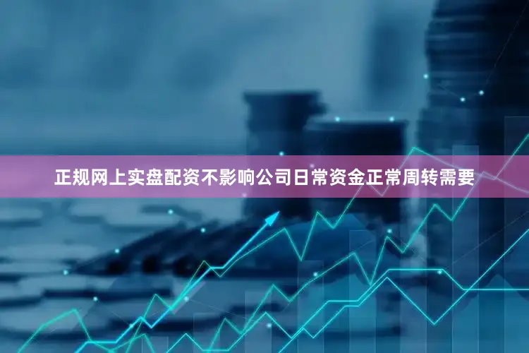 正规网上实盘配资不影响公司日常资金正常周转需要