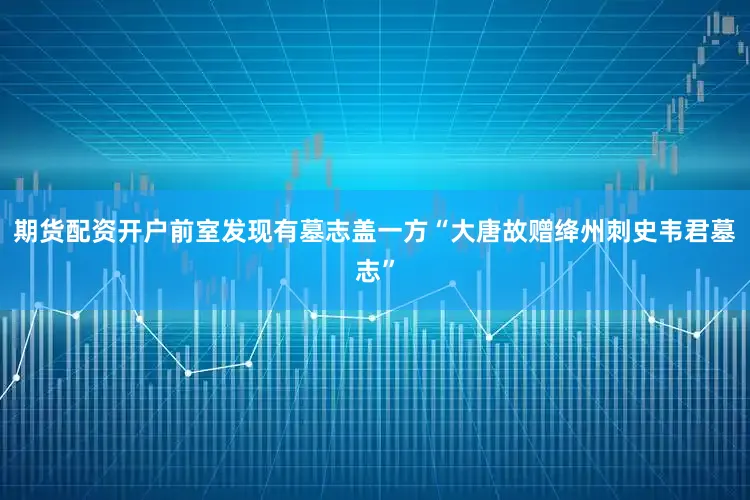 期货配资开户前室发现有墓志盖一方“大唐故赠绛州刺史韦君墓志”