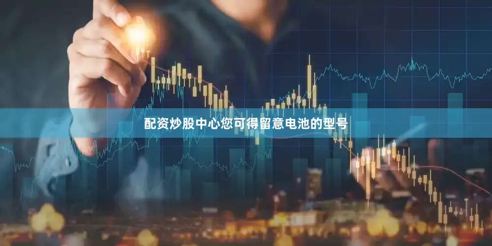 配资炒股中心您可得留意电池的型号