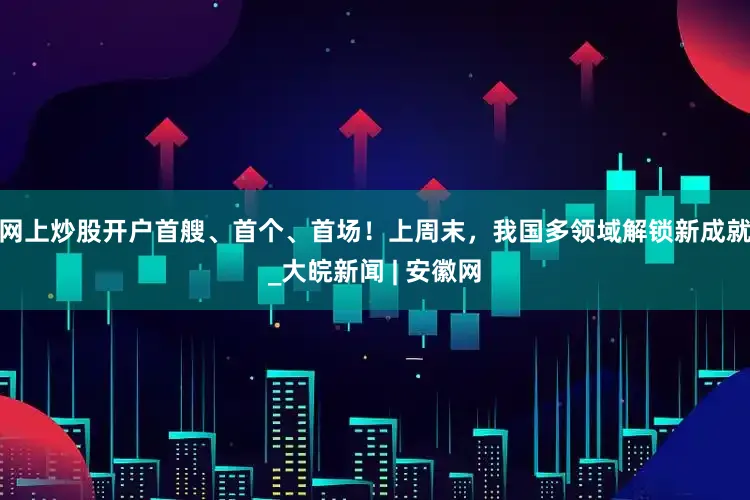 网上炒股开户首艘、首个、首场！上周末，我国多领域解锁新成就_大皖新闻 | 安徽网