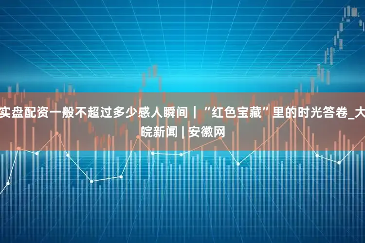 实盘配资一般不超过多少感人瞬间｜“红色宝藏”里的时光答卷_大皖新闻 | 安徽网