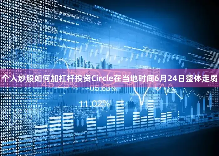 个人炒股如何加杠杆投资Circle在当地时间6月24日整体走弱