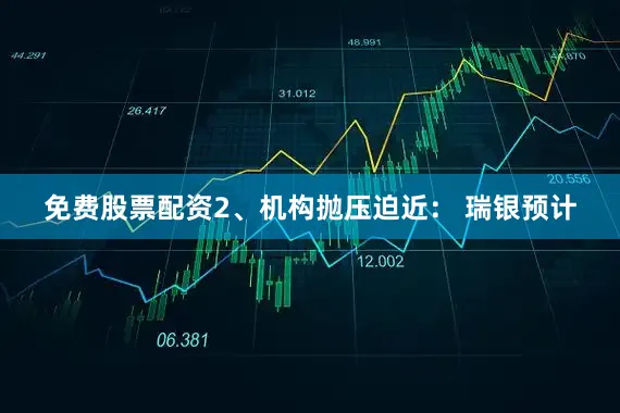免费股票配资2、机构抛压迫近： 瑞银预计