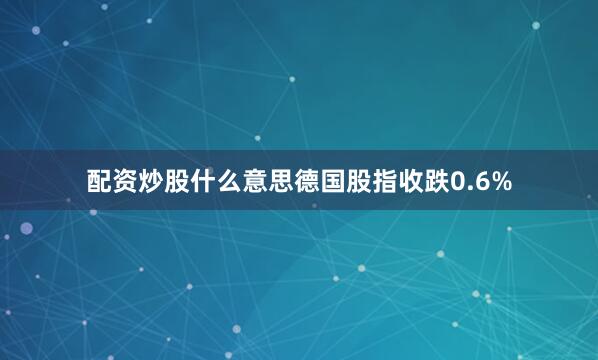 配资炒股什么意思德国股指收跌0.6%
