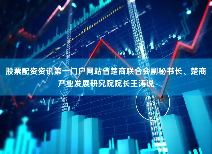 股票配资资讯第一门户网站省楚商联合会副秘书长、楚商产业发展研究院院长王涛说