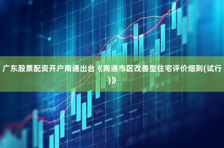 广东股票配资开户南通出台《南通市区改善型住宅评价细则(试行)》