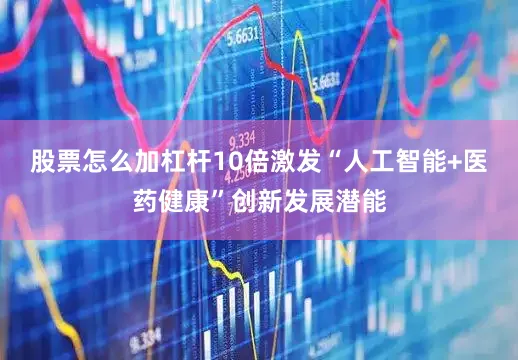 股票怎么加杠杆10倍激发“人工智能+医药健康”创新发展潜能