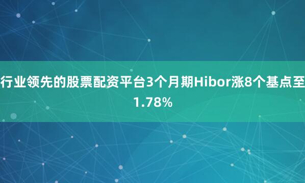 行业领先的股票配资平台3个月期Hibor涨8个基点至1.78%