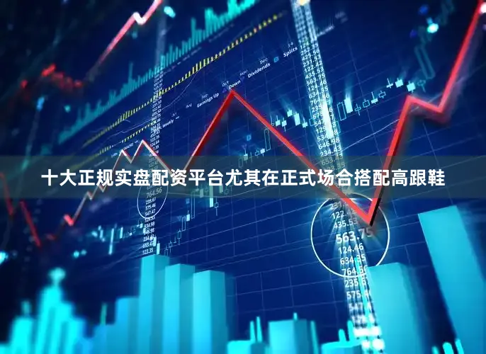 十大正规实盘配资平台尤其在正式场合搭配高跟鞋