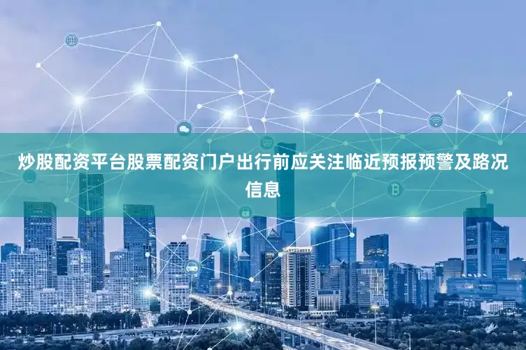 炒股配资平台股票配资门户出行前应关注临近预报预警及路况信息