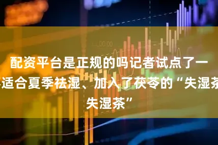配资平台是正规的吗记者试点了一杯适合夏季祛湿、加入了茯苓的“失湿茶”
