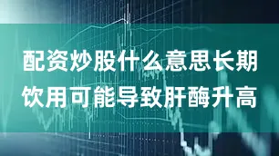 配资炒股什么意思长期饮用可能导致肝酶升高