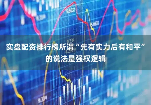 实盘配资排行榜所谓“先有实力后有和平”的说法是强权逻辑