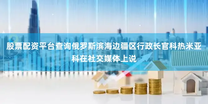 股票配资平台查询俄罗斯滨海边疆区行政长官科热米亚科在社交媒体上说