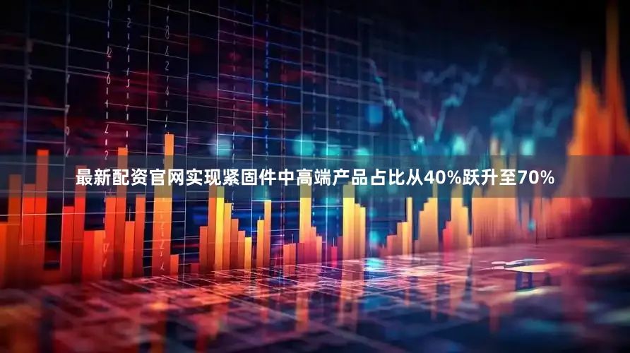 最新配资官网实现紧固件中高端产品占比从40%跃升至70%