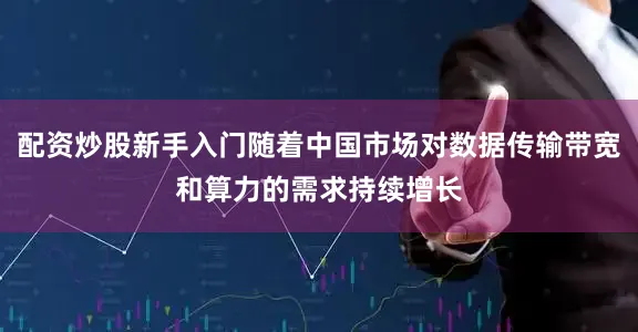 配资炒股新手入门随着中国市场对数据传输带宽和算力的需求持续增长
