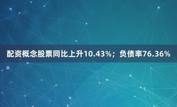配资概念股票同比上升10.43%；负债率76.36%