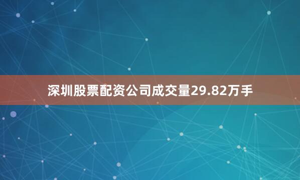 深圳股票配资公司成交量29.82万手