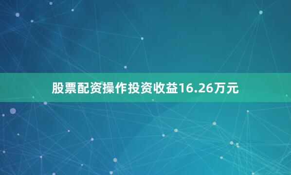股票配资操作投资收益16.26万元