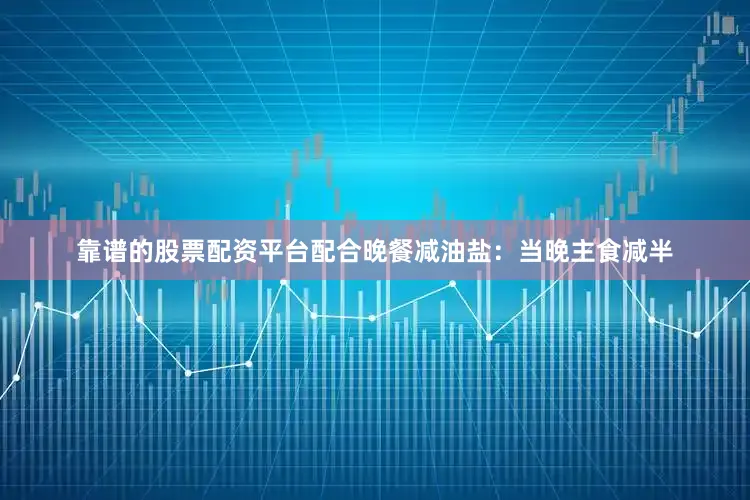 靠谱的股票配资平台配合晚餐减油盐：当晚主食减半