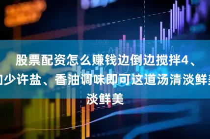 股票配资怎么赚钱边倒边搅拌4、加少许盐、香油调味即可这道汤清淡鲜美