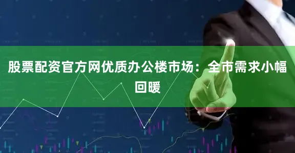 股票配资官方网优质办公楼市场：全市需求小幅回暖