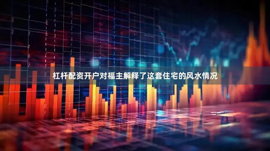 杠杆配资开户对福主解释了这套住宅的风水情况
