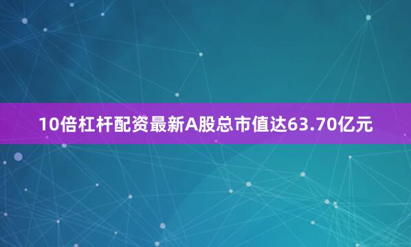 10倍杠杆配资最新A股总市值达63.70亿元