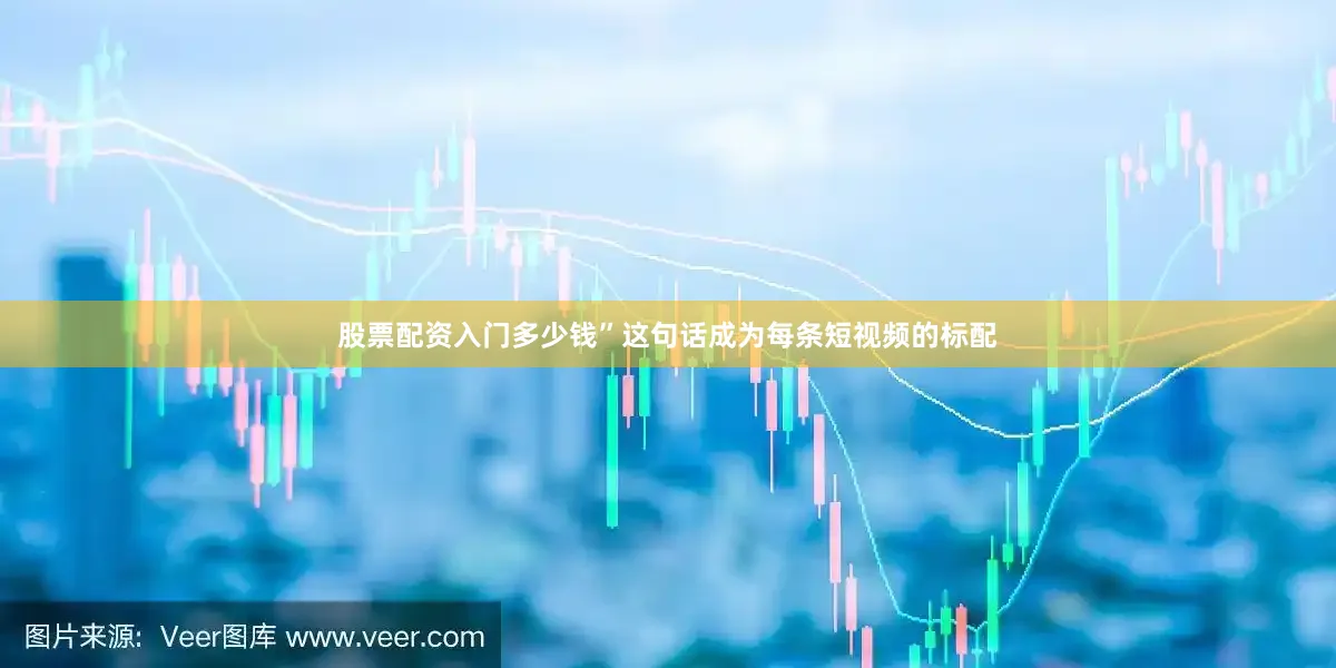 股票配资入门多少钱”这句话成为每条短视频的标配