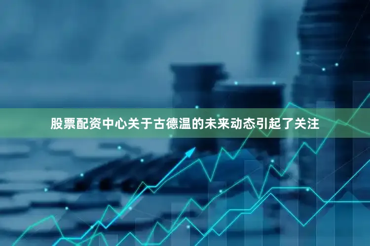 股票配资中心关于古德温的未来动态引起了关注