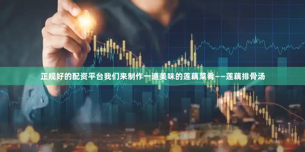 正规好的配资平台我们来制作一道美味的莲藕菜肴——莲藕排骨汤