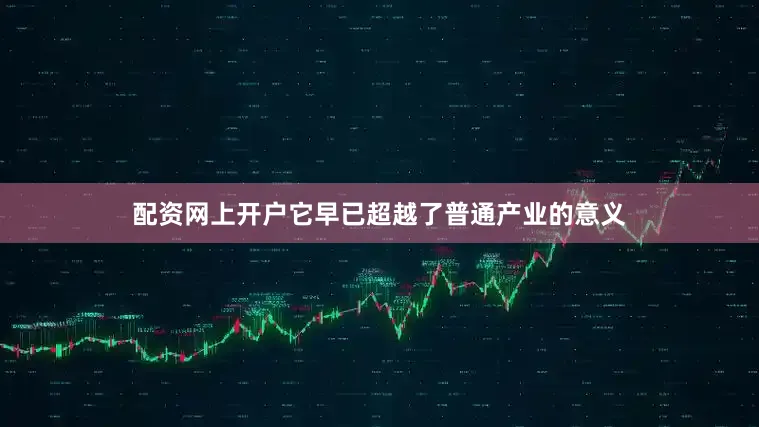配资网上开户它早已超越了普通产业的意义