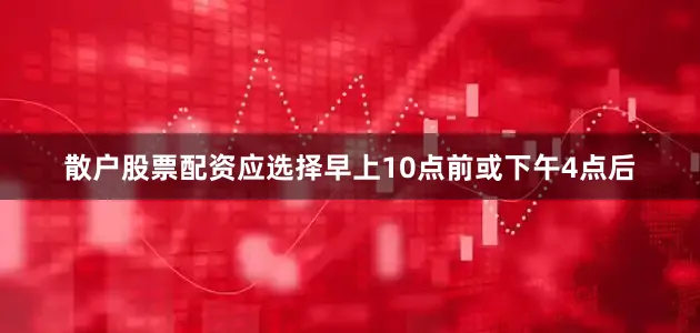 散户股票配资应选择早上10点前或下午4点后