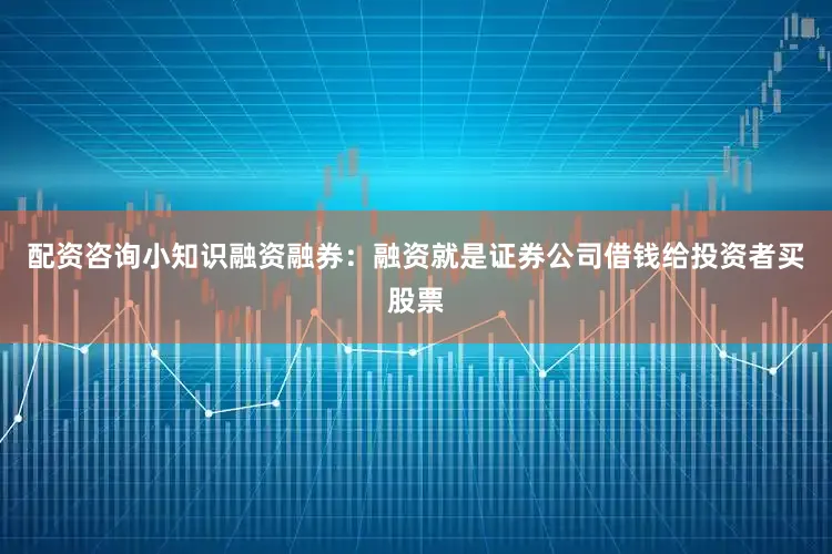 配资咨询小知识融资融券：融资就是证券公司借钱给投资者买股票