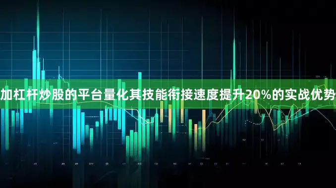 加杠杆炒股的平台量化其技能衔接速度提升20%的实战优势