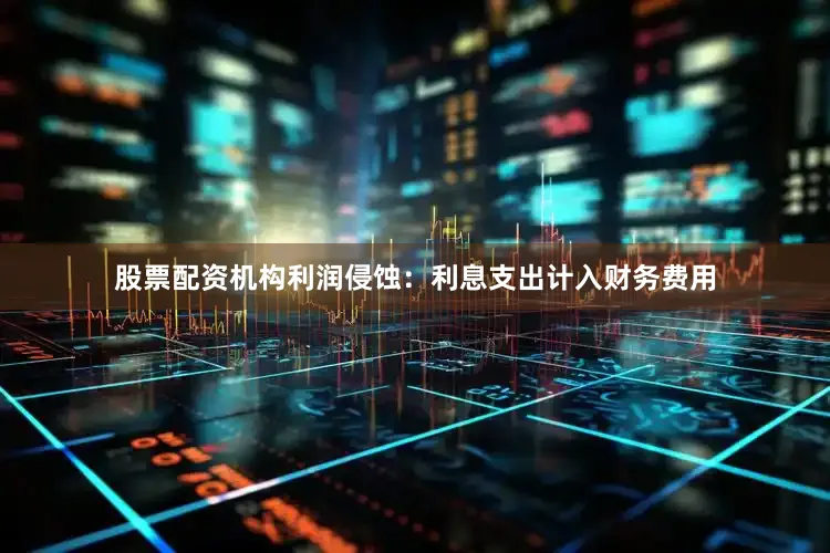 股票配资机构利润侵蚀：利息支出计入财务费用