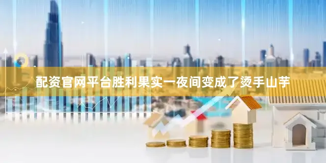 配资官网平台胜利果实一夜间变成了烫手山芋