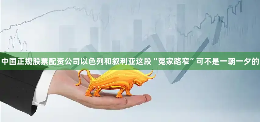 中国正规股票配资公司以色列和叙利亚这段“冤家路窄”可不是一朝一夕的