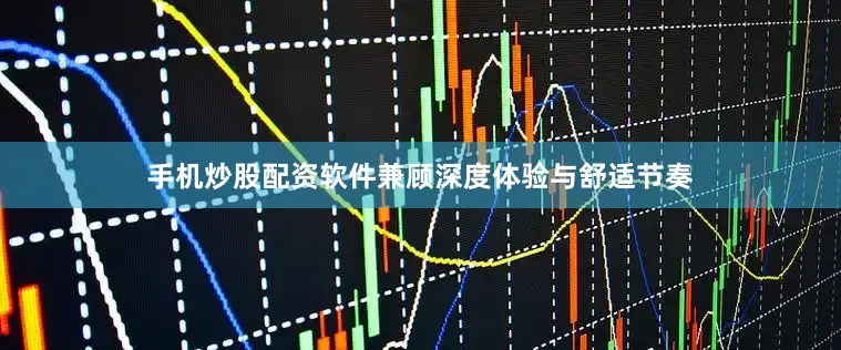 手机炒股配资软件兼顾深度体验与舒适节奏