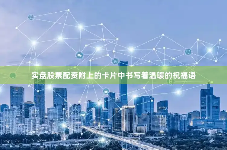 实盘股票配资附上的卡片中书写着温暖的祝福语