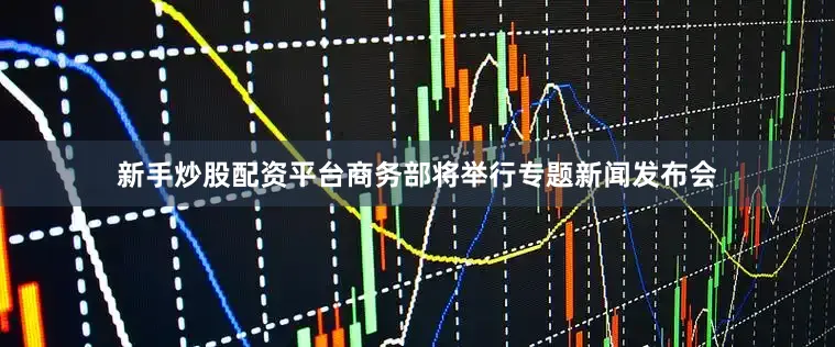 新手炒股配资平台商务部将举行专题新闻发布会