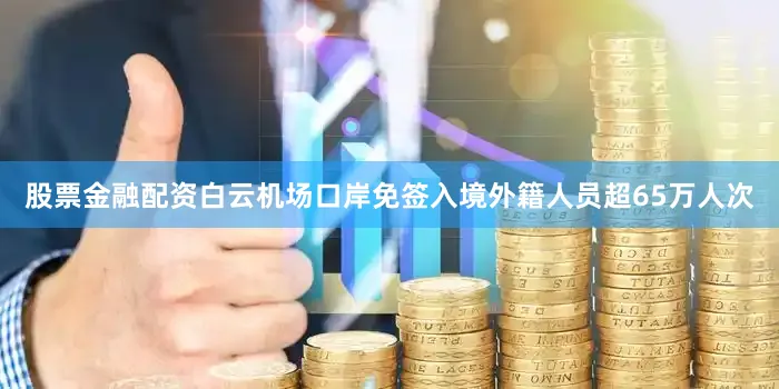 股票金融配资白云机场口岸免签入境外籍人员超65万人次