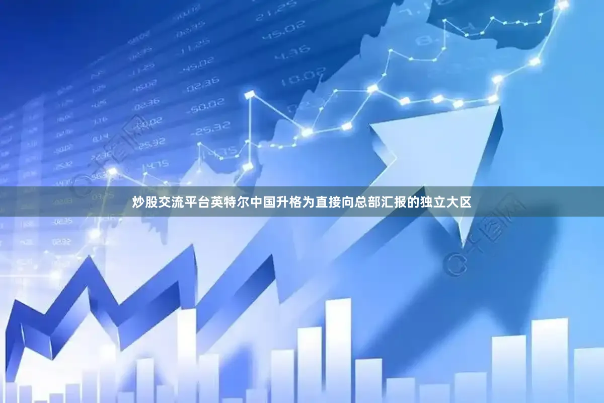 炒股交流平台英特尔中国升格为直接向总部汇报的独立大区