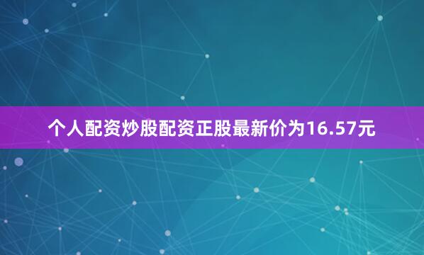 个人配资炒股配资正股最新价为16.57元