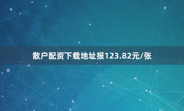 散户配资下载地址报123.82元/张